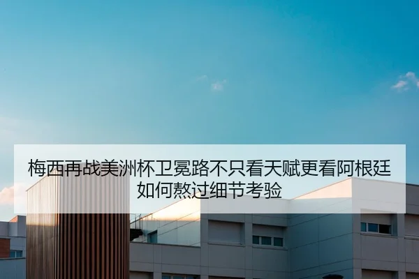 梅西再战美洲杯卫冕路不只看天赋更看阿根廷如何熬过细节考验