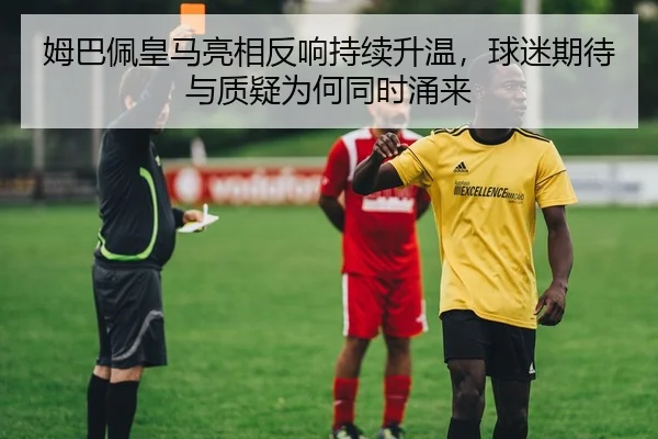 姆巴佩皇马亮相反响持续升温，球迷期待与质疑为何同时涌来