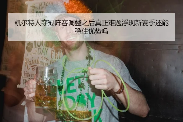 凯尔特人夺冠阵容调整之后真正难题浮现新赛季还能稳住优势吗