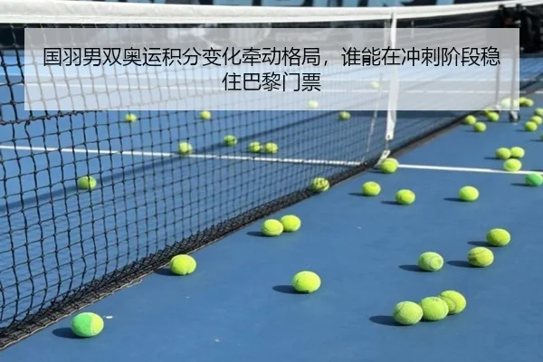 国羽男双奥运积分变化牵动格局，谁能在冲刺阶段稳住巴黎门票