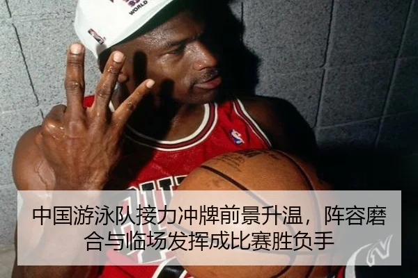 中国游泳队接力冲牌前景升温，阵容磨合与临场发挥成比赛胜负手